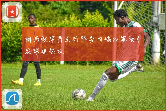 梅西缺席首发对阵委内瑞拉赛场引发球迷热议