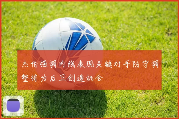 杰伦强调内线表现关键对手防守调整将为后卫创造机会
