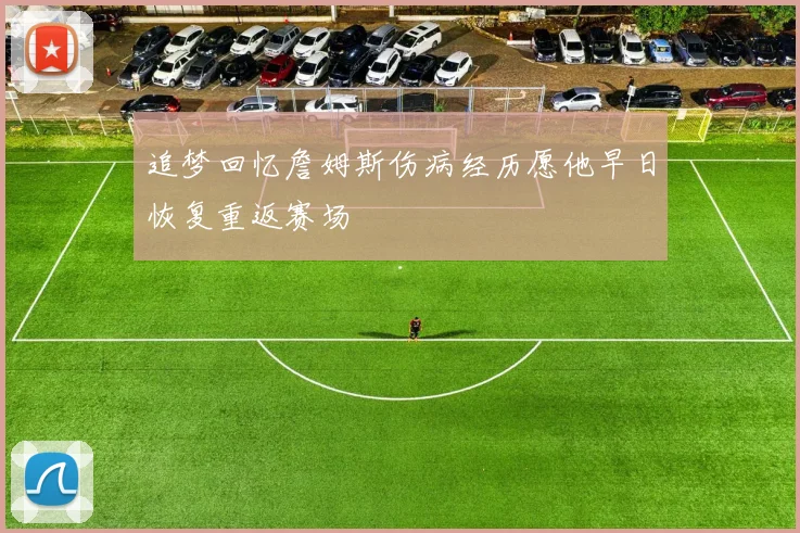 追梦回忆詹姆斯伤病经历愿他早日恢复重返赛场