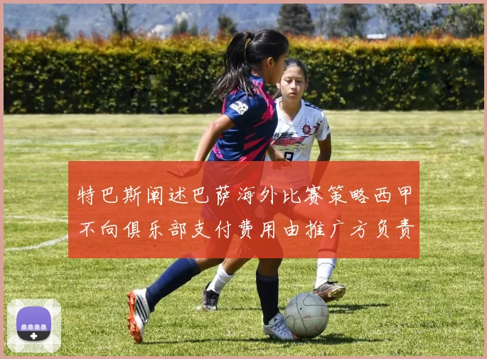 特巴斯阐述巴萨海外比赛策略西甲不向俱乐部支付费用由推广方负责协调