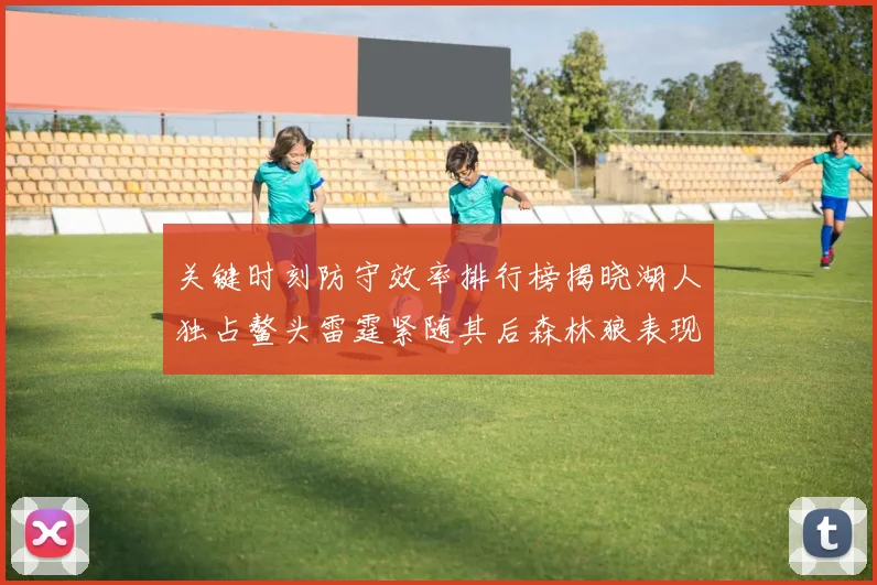 关键时刻防守效率排行榜揭晓湖人独占鳌头雷霆紧随其后森林狼表现不俗