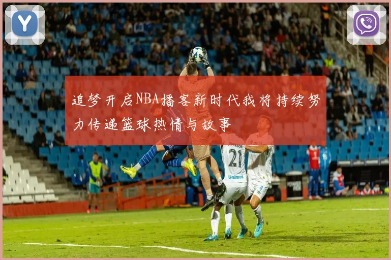 追梦开启NBA播客新时代我将持续努力传递篮球热情与故事