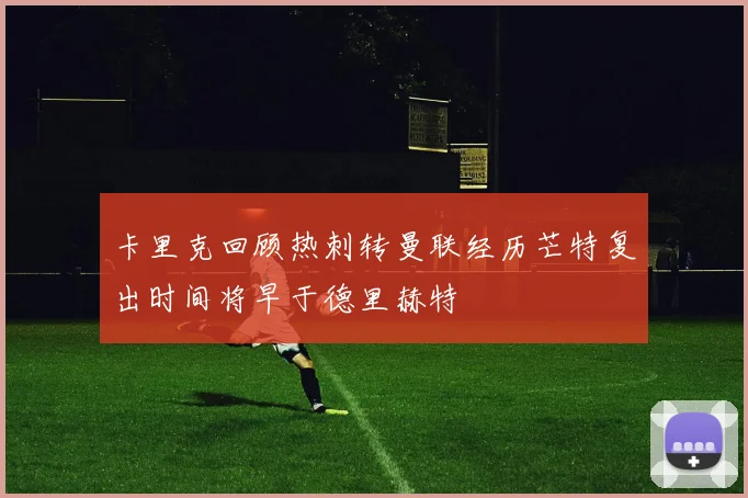 卡里克回顾热刺转曼联经历芒特复出时间将早于德里赫特