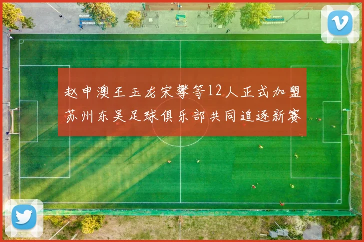 赵申澳王玉龙宋攀等12人正式加盟苏州东吴足球俱乐部共同追逐新赛季目标