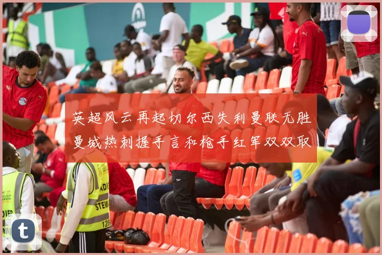 英超风云再起切尔西失利曼联无胜曼城热刺握手言和枪手红军双双取胜