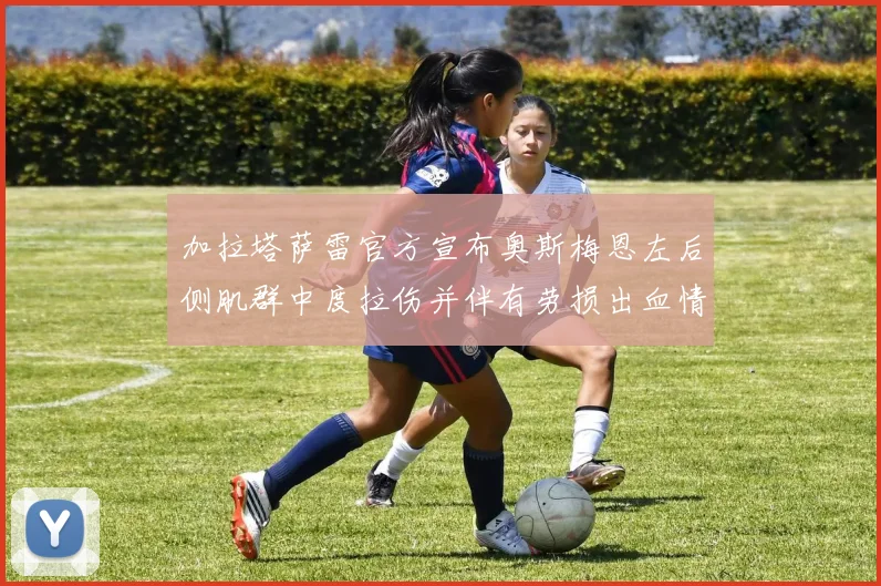 加拉塔萨雷官方宣布奥斯梅恩左后侧肌群中度拉伤并伴有劳损出血情况