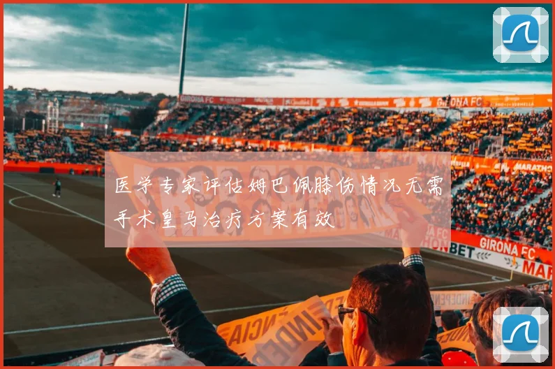 医学专家评估姆巴佩膝伤情况无需手术皇马治疗方案有效