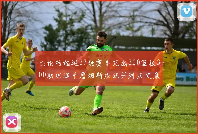 杰伦约翰逊37场赛季完成300篮板300助攻追平詹姆斯成就并列历史最快前锋