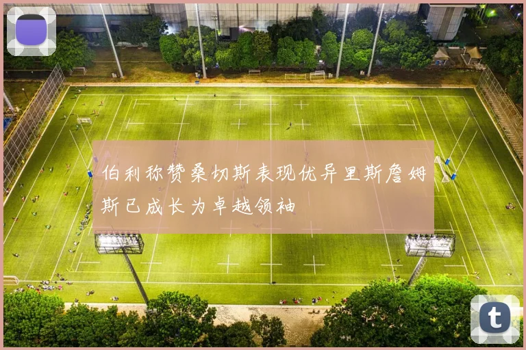 伯利称赞桑切斯表现优异里斯詹姆斯已成长为卓越领袖