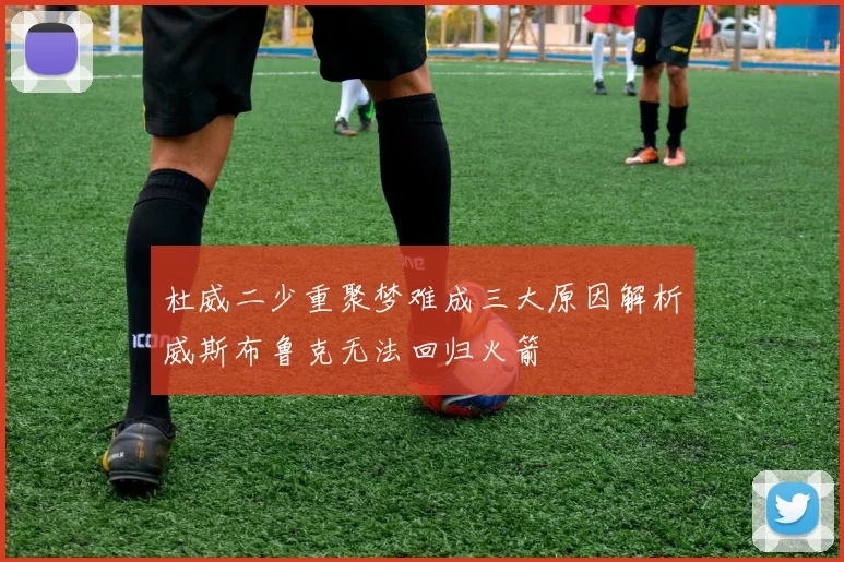 杜威二少重聚梦难成三大原因解析威斯布鲁克无法回归火箭