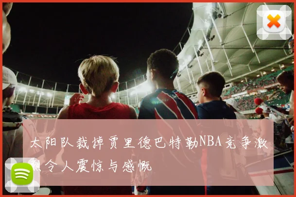 太阳队裁掉贾里德巴特勒NBA竞争激烈令人震惊与感慨