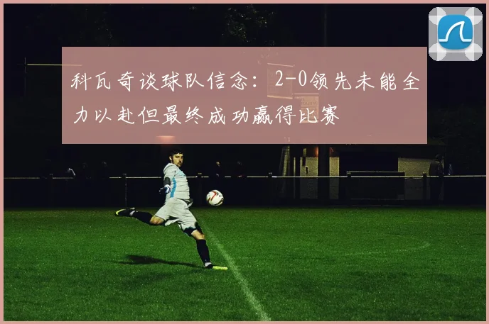 科瓦奇谈球队信念：2-0领先未能全力以赴但最终成功赢得比赛