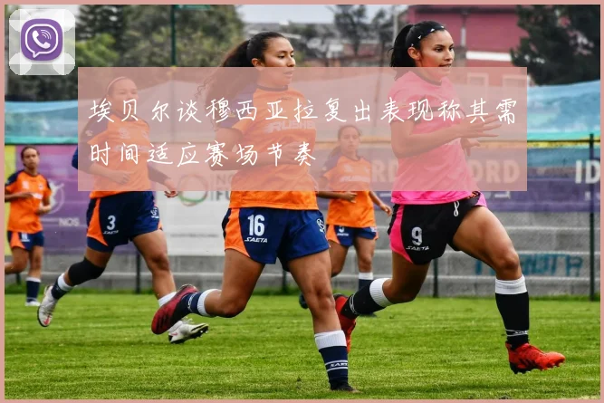 埃贝尔谈穆西亚拉复出表现称其需时间适应赛场节奏
