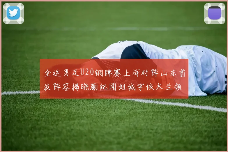 全运男足U20铜牌赛上海对阵山东首发阵容揭晓蒯纪闻刘诚宇依木兰领衔出战
