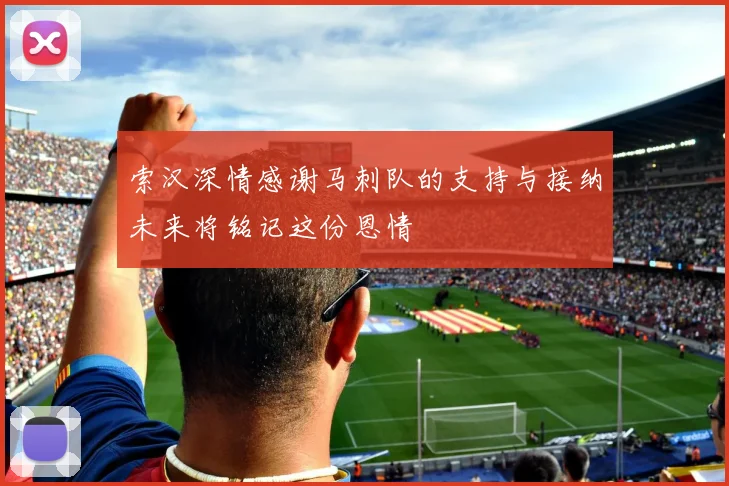 索汉深情感谢马刺队的支持与接纳未来将铭记这份恩情