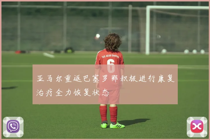 亚马尔重返巴塞罗那积极进行康复治疗全力恢复状态