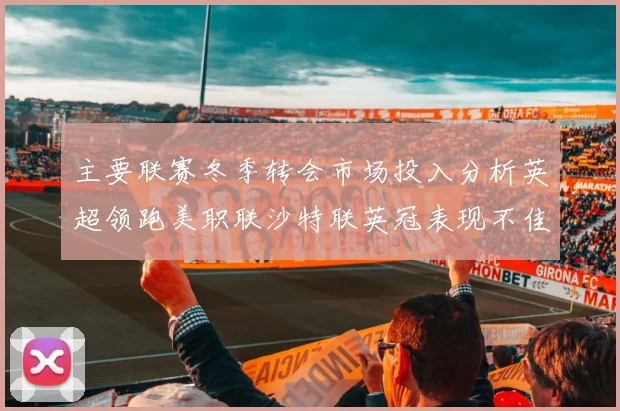 主要联赛冬季转会市场投入分析英超领跑美职联沙特联英冠表现不佳