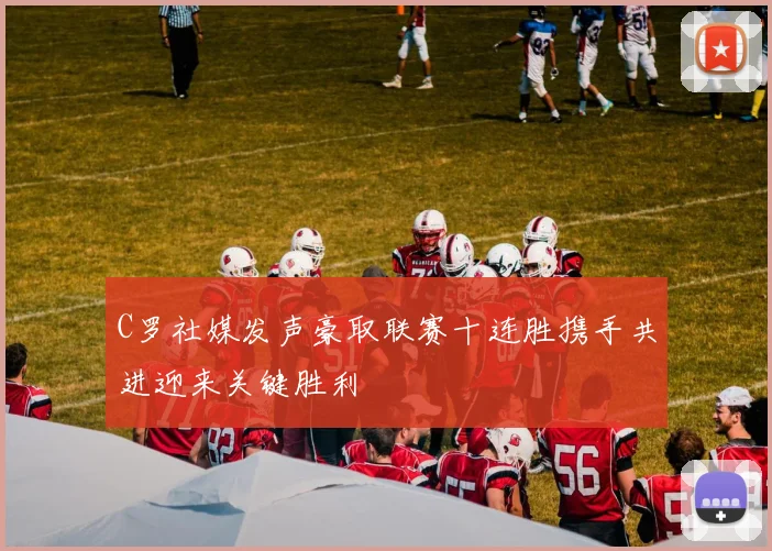 C罗社媒发声豪取联赛十连胜携手共进迎来关键胜利