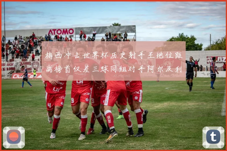 梅西冲击世界杯历史射手王地位距离榜首仅差三球同组对手阿尔及利亚奥地利约旦