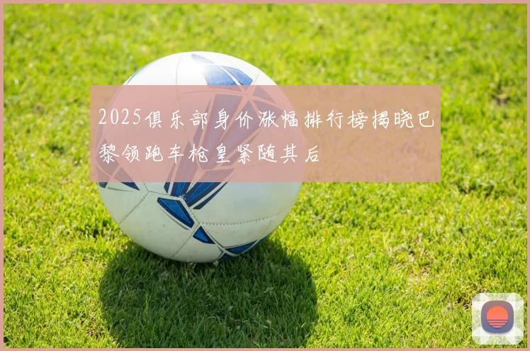 2025俱乐部身价涨幅排行榜揭晓巴黎领跑车枪皇紧随其后