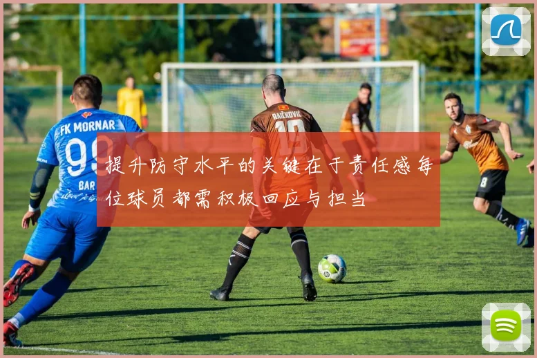 提升防守水平的关键在于责任感每位球员都需积极回应与担当