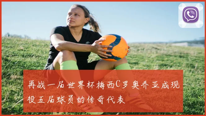 再战一届世界杯梅西C罗奥乔亚成现役五届球员的传奇代表