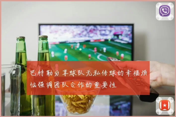 巴特勒分享球队无私传球的幸福烦恼强调团队合作的重要性