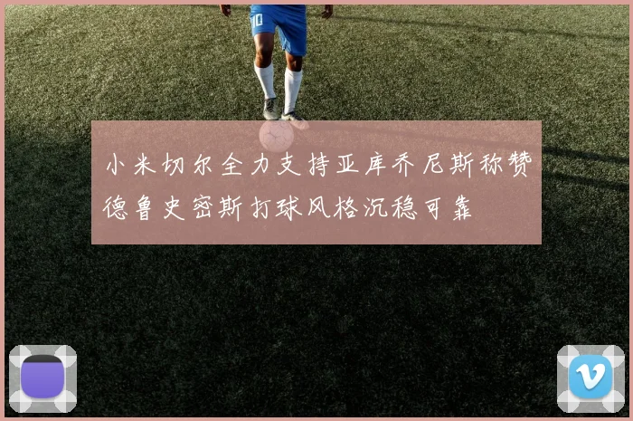 小米切尔全力支持亚库乔尼斯称赞德鲁史密斯打球风格沉稳可靠