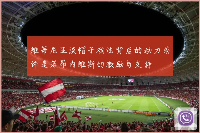 维蒂尼亚谈帽子戏法背后的动力或许是若昂内维斯的激励与支持