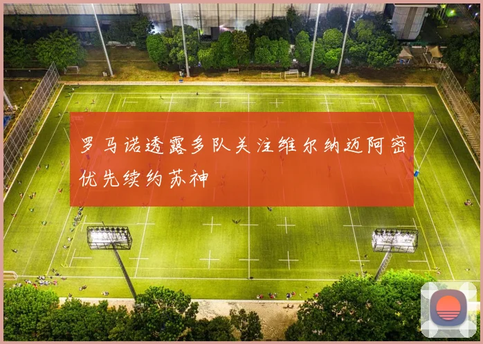 罗马诺透露多队关注维尔纳迈阿密优先续约苏神