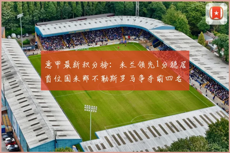 意甲最新积分榜：米兰领先1分稳居首位国米那不勒斯罗马争夺前四名