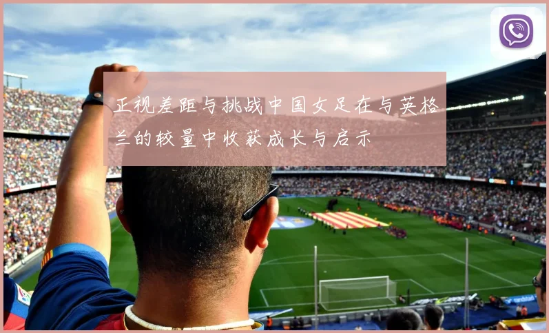 正视差距与挑战中国女足在与英格兰的较量中收获成长与启示