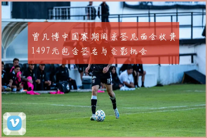曾凡博中国赛期间亲签见面会收费1497元包含签名与合影机会
