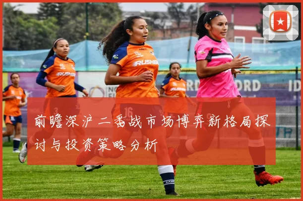 前瞻深沪二番战市场博弈新格局探讨与投资策略分析