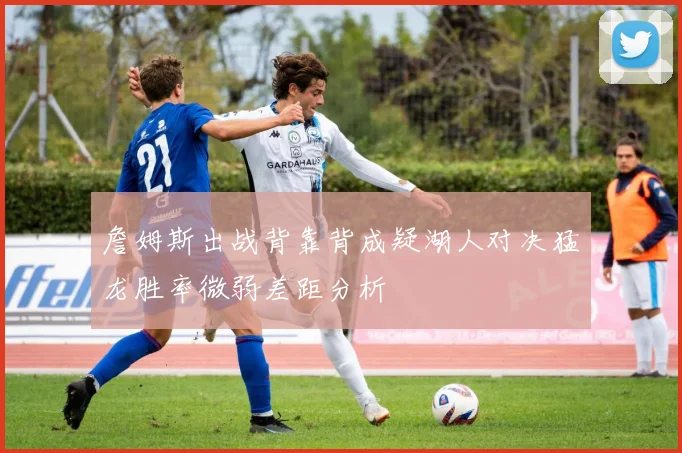 詹姆斯出战背靠背成疑湖人对决猛龙胜率微弱差距分析