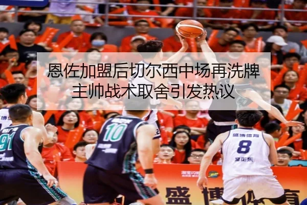 恩佐加盟后切尔西中场再洗牌 主帅战术取舍引发热议 | leyu.com