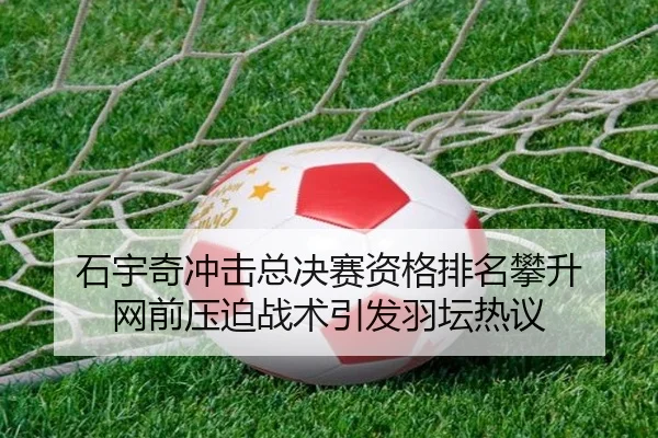 石宇奇冲击总决赛资格排名攀升 网前压迫战术引发羽坛热议（leyu.com）